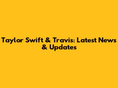 Taylor Swift & Travis: Latest News & Updates