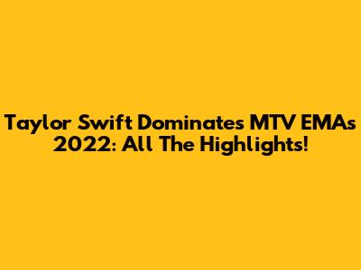 Taylor Swift Dominates MTV EMAs 2022: All The Highlights!