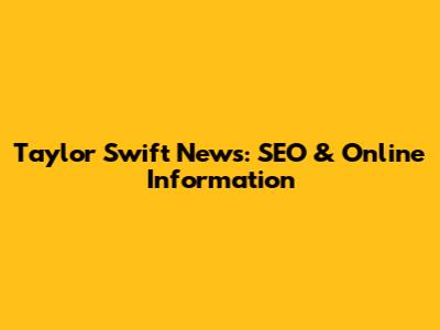 Taylor Swift News: SEO & Online Information