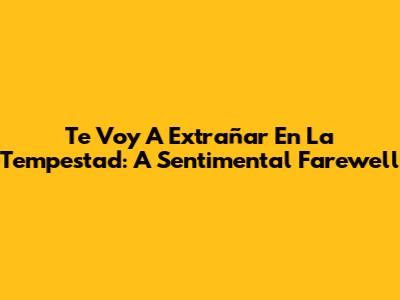 Te Voy A Extrañar En La Tempestad: A Sentimental Farewell