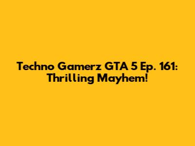 Techno Gamerz GTA 5 Ep. 161: Thrilling Mayhem!