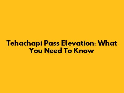 Tehachapi Pass Elevation: What You Need To Know
