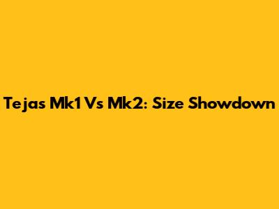 Tejas Mk1 Vs Mk2: Size Showdown