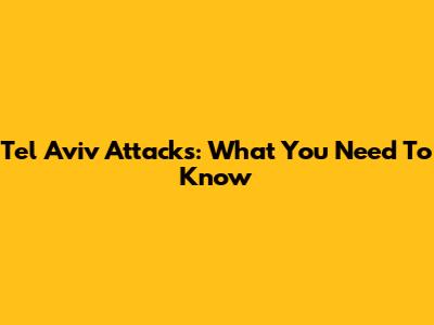 Tel Aviv Attacks: What You Need To Know