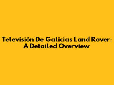 Televisión De Galicia's Land Rover: A Detailed Overview