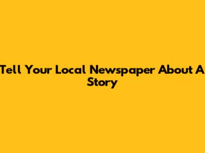 Tell Your Local Newspaper About A Story