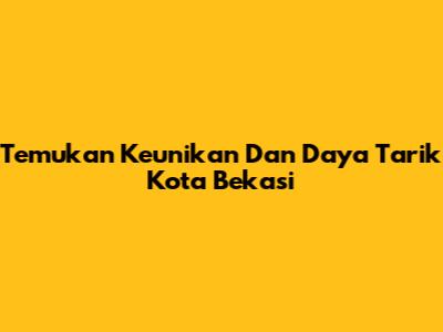 Temukan Keunikan Dan Daya Tarik Kota Bekasi