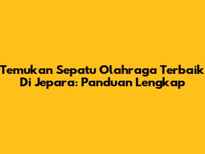 Temukan Sepatu Olahraga Terbaik Di Jepara: Panduan Lengkap