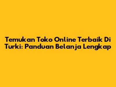 Temukan Toko Online Terbaik Di Turki: Panduan Belanja Lengkap