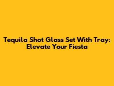 Tequila Shot Glass Set With Tray: Elevate Your Fiesta