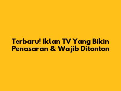 Terbaru! Iklan TV Yang Bikin Penasaran & Wajib Ditonton