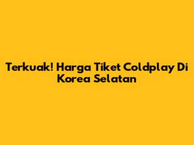 Terkuak! Harga Tiket Coldplay Di Korea Selatan