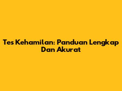 Tes Kehamilan: Panduan Lengkap Dan Akurat