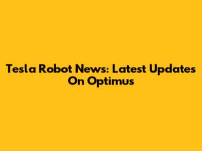 Tesla Robot News: Latest Updates On Optimus