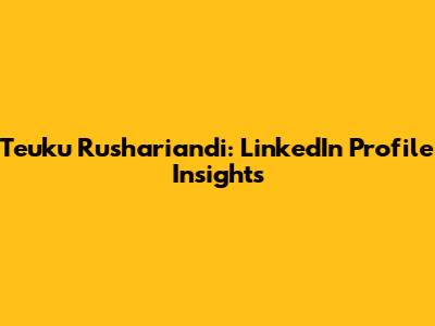 Teuku Rushariandi: LinkedIn Profile Insights