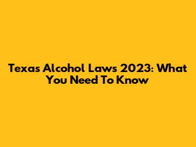 Texas Alcohol Laws 2023: What You Need To Know