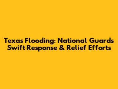 Texas Flooding: National Guard's Swift Response & Relief Efforts