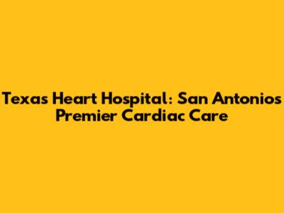 Texas Heart Hospital: San Antonio's Premier Cardiac Care
