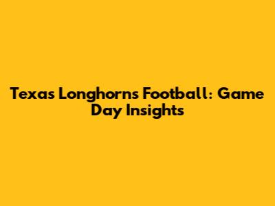 Texas Longhorns Football: Game Day Insights