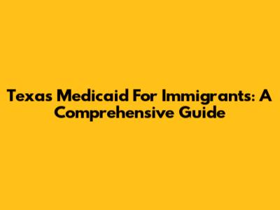 Texas Medicaid For Immigrants: A Comprehensive Guide