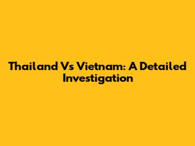 Thailand Vs Vietnam: A Detailed Investigation