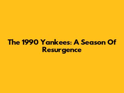 The 1990 Yankees: A Season Of Resurgence