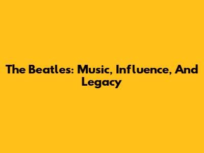 The Beatles: Music, Influence, And Legacy