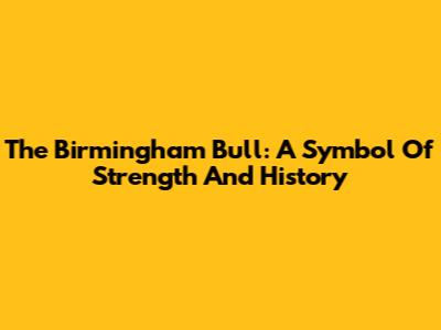 The Birmingham Bull: A Symbol Of Strength And History