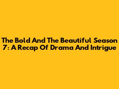 The Bold And The Beautiful Season 7: A Recap Of Drama And Intrigue