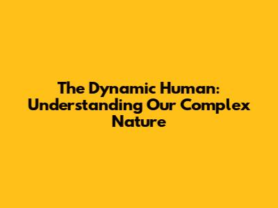 The Dynamic Human: Understanding Our Complex Nature