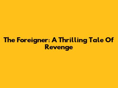 The Foreigner: A Thrilling Tale Of Revenge