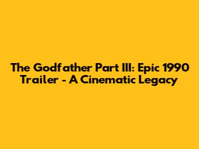 The Godfather Part III: Epic 1990 Trailer - A Cinematic Legacy