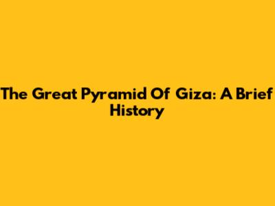 The Great Pyramid Of Giza: A Brief History