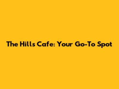 The Hills Cafe: Your Go-To Spot