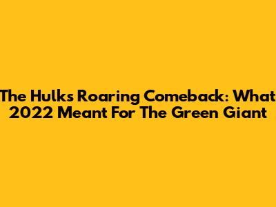 The Hulk's Roaring Comeback: What 2022 Meant For The Green Giant