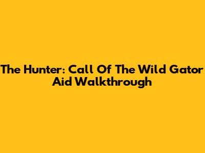 The Hunter: Call Of The Wild Gator Aid Walkthrough
