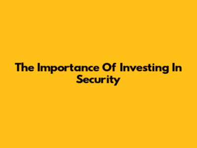 The Importance Of Investing In Security