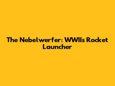 The Nebelwerfer: WWII's Rocket Launcher