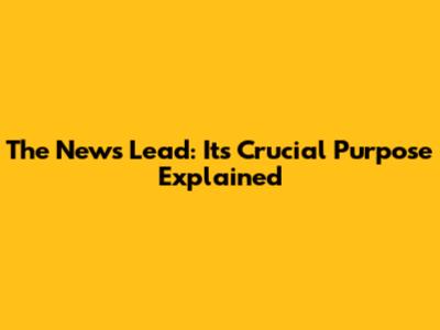 The News Lead: Its Crucial Purpose Explained