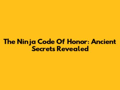 The Ninja Code Of Honor: Ancient Secrets Revealed