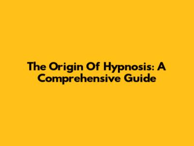 The Origin Of Hypnosis: A Comprehensive Guide