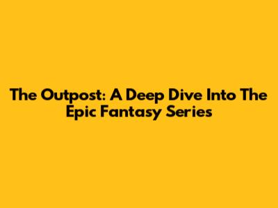 The Outpost: A Deep Dive Into The Epic Fantasy Series