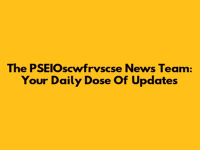 The PSEIOscwfrvscse News Team: Your Daily Dose Of Updates
