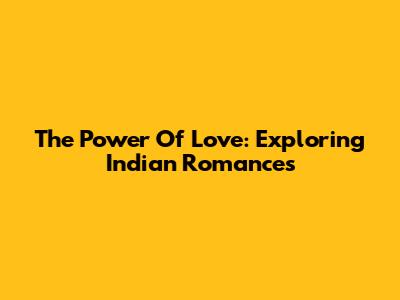 The Power Of Love: Exploring Indian Romances
