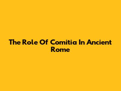 The Role Of Comitia In Ancient Rome