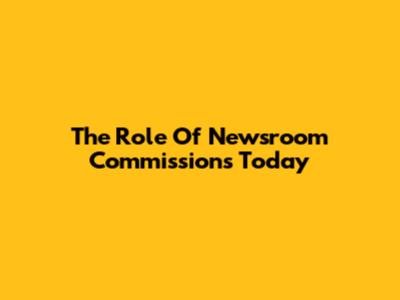 The Role Of Newsroom Commissions Today