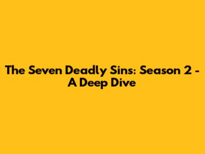 The Seven Deadly Sins: Season 2 - A Deep Dive