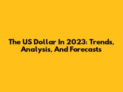 The US Dollar In 2023: Trends, Analysis, And Forecasts