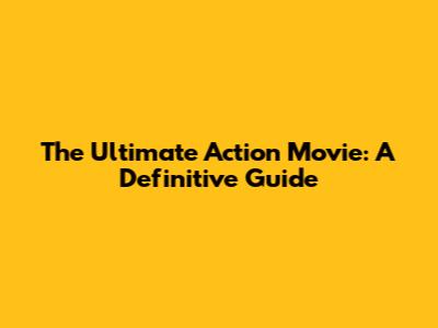 The Ultimate Action Movie: A Definitive Guide