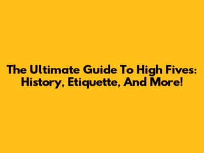 The Ultimate Guide To High Fives: History, Etiquette, And More!